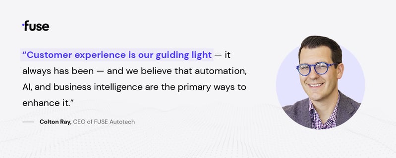 "Customer experiences is our guiding light — it always has been — and we believe that automation, AI, and business intelligence are the primary ways to enhance it." - Colton Ray, CEO of FUSE Autotech