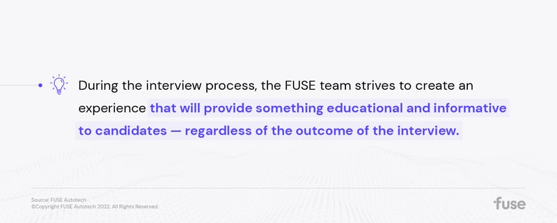 During the interview process, the FUSE team strives to create an experience that will provide something educational and informative to candidates — regardless of the outcome of the interview.
